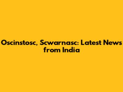 Oscinstosc, Scwarnasc: Latest News from India