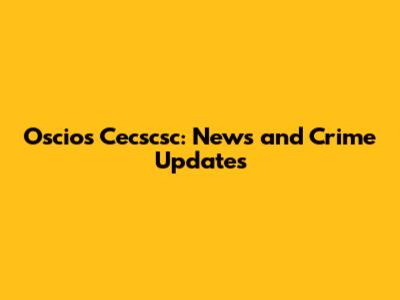 Oscios Cecscsc: News and Crime Updates