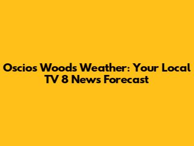 Oscios Woods Weather: Your Local TV 8 News Forecast