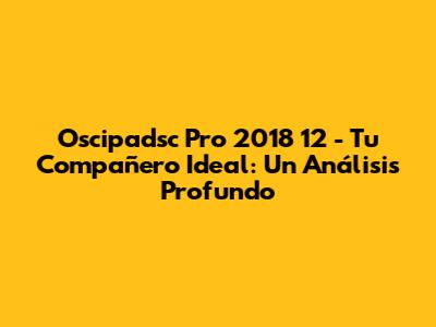 Oscipadsc Pro 2018 12" - Tu Compañero Ideal: Un Análisis Profundo