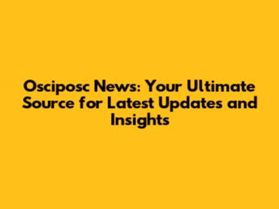 Osciposc News: Your Ultimate Source for Latest Updates and Insights