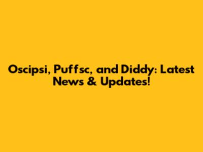 Oscipsi, Puffsc, and Diddy: Latest News & Updates!