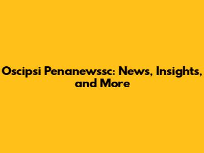 Oscipsi Penanewssc: News, Insights, and More