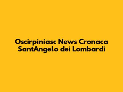 Oscirpiniasc News Cronaca Sant'Angelo dei Lombardi