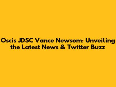 Oscis JDSC Vance Newsom: Unveiling the Latest News & Twitter Buzz