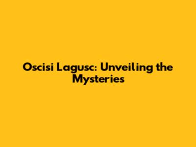 Oscisi Lagusc: Unveiling the Mysteries