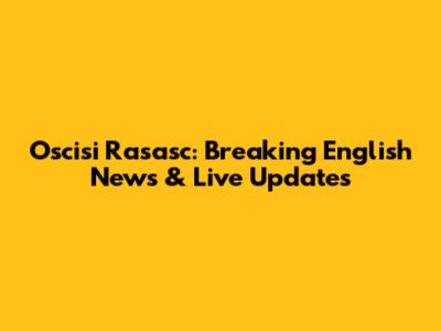 Oscisi Rasasc: Breaking English News & Live Updates