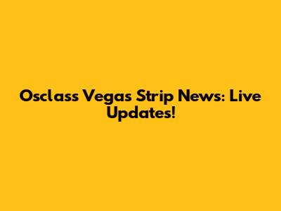 Osclass Vegas Strip News: Live Updates!