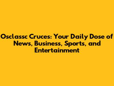 Osclassc Cruces: Your Daily Dose of News, Business, Sports, and Entertainment