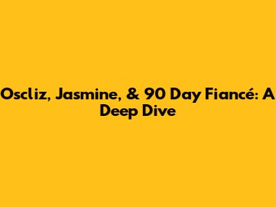 Oscliz, Jasmine, & 90 Day Fiancé: A Deep Dive