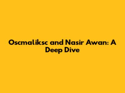 Oscmaliksc and Nasir Awan: A Deep Dive