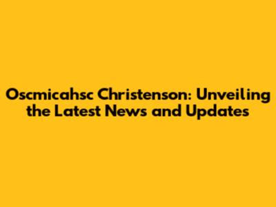 Oscmicahsc Christenson: Unveiling the Latest News and Updates
