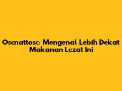 Oscnattosc: Mengenal Lebih Dekat Makanan Lezat Ini