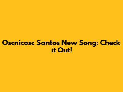 Oscnicosc Santos New Song: Check it Out!
