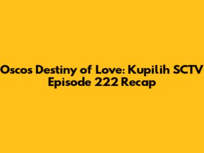 Osco's Destiny of Love: Kupilih SCTV Episode 222 Recap