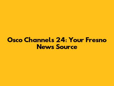 Osco Channels 24: Your Fresno News Source