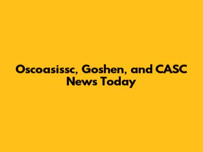 Oscoasissc, Goshen, and CASC News Today