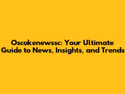 Oscokenewssc: Your Ultimate Guide to News, Insights, and Trends