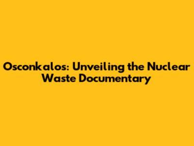Osconkalos: Unveiling the Nuclear Waste Documentary