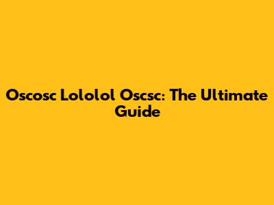 Oscosc Lololol Oscsc: The Ultimate Guide