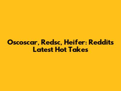 Oscoscar, Redsc, Heifer: Reddit's Latest Hot Takes