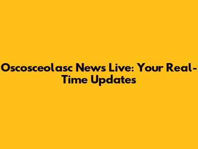 Oscosceolasc News Live: Your Real-Time Updates