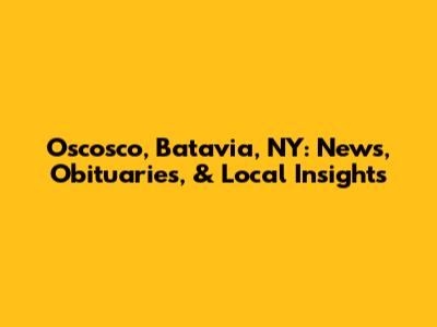 Oscosco, Batavia, NY: News, Obituaries, & Local Insights