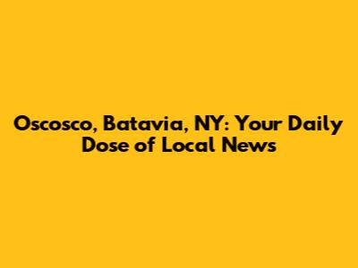 Oscosco, Batavia, NY: Your Daily Dose of Local News