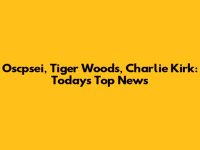 Oscpsei, Tiger Woods, Charlie Kirk: Today's Top News