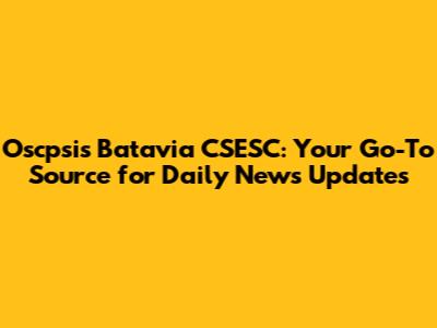 Oscpsis Batavia CSESC: Your Go-To Source for Daily News Updates