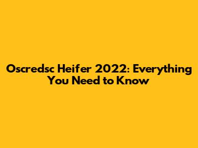Oscredsc Heifer 2022: Everything You Need to Know
