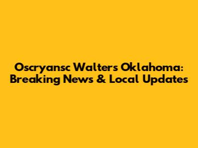 Oscryansc Walters Oklahoma: Breaking News & Local Updates