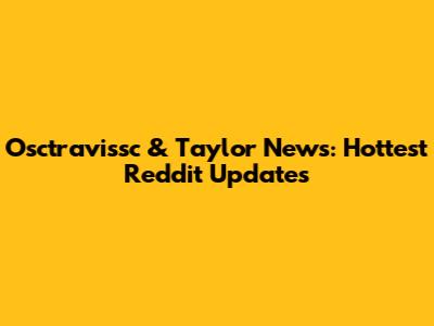 Osctravissc & Taylor News: Hottest Reddit Updates