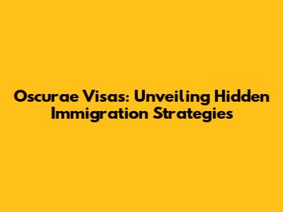 Oscurae Visas: Unveiling Hidden Immigration Strategies