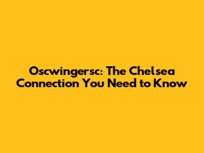 Oscwingersc: The Chelsea Connection You Need to Know