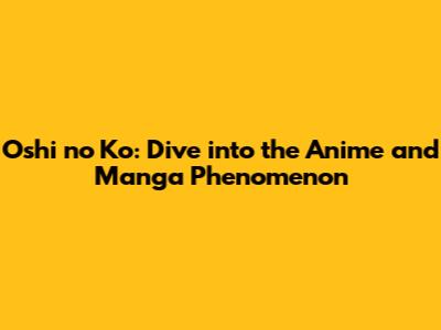 Oshi no Ko: Dive into the Anime and Manga Phenomenon