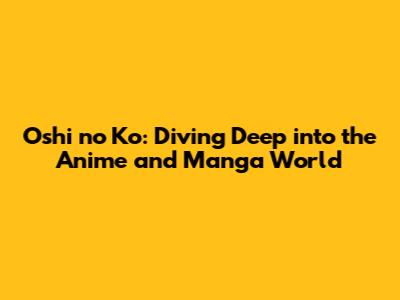 Oshi no Ko: Diving Deep into the Anime and Manga World