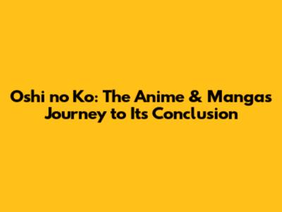 Oshi no Ko: The Anime & Manga's Journey to Its Conclusion