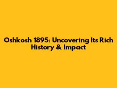 Oshkosh 1895: Uncovering Its Rich History & Impact