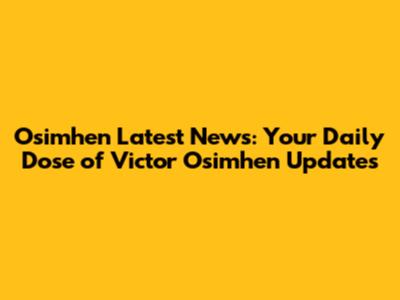 Osimhen Latest News: Your Daily Dose of Victor Osimhen Updates