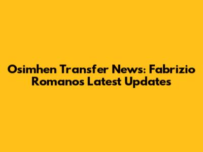 Osimhen Transfer News: Fabrizio Romano's Latest Updates