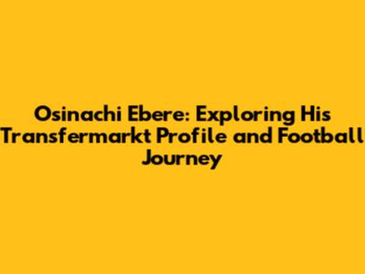 Osinachi Ebere: Exploring His Transfermarkt Profile and Football Journey