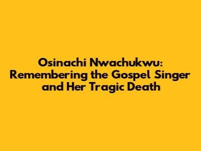 Osinachi Nwachukwu: Remembering the Gospel Singer and Her Tragic Death