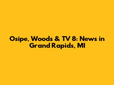 Osipe, Woods & TV 8: News in Grand Rapids, MI