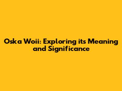 Oska Woii: Exploring its Meaning and Significance