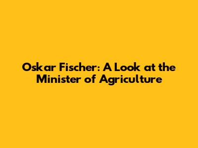 Oskar Fischer: A Look at the Minister of Agriculture