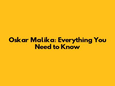 Oskar Malika: Everything You Need to Know