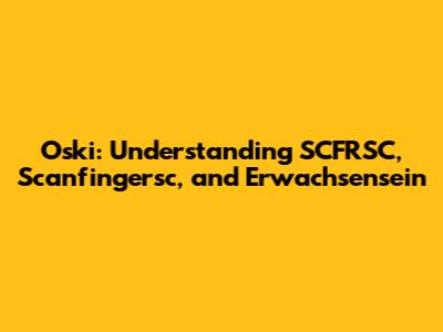 Oski: Understanding SCFRSC, Scanfingersc, and Erwachsensein