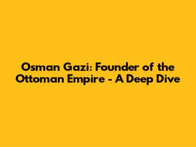Osman Gazi: Founder of the Ottoman Empire - A Deep Dive