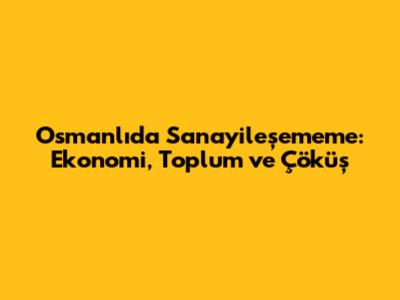 Osmanlı'da Sanayileşememe: Ekonomi, Toplum ve Çöküş